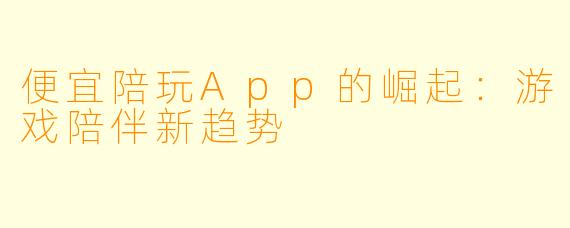 便宜陪玩App的崛起:游戏陪伴新趋势