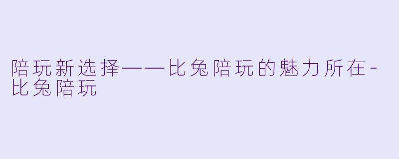 陪玩新选择——比兔陪玩的魅力所在