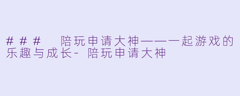 ### 陪玩申请大神——一起游戏的乐趣与成长-陪玩申请大神