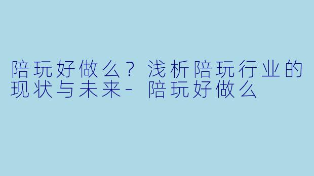 陪玩好做么？浅析陪玩行业的现状与未来-陪玩好做么