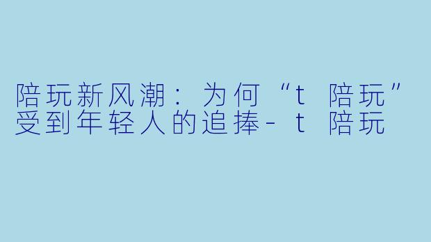 陪玩新风潮：为何“t陪玩”受到年轻人的追捧-t陪玩