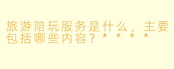 旅游陪玩服务是什么,主要包括哪些内容?****