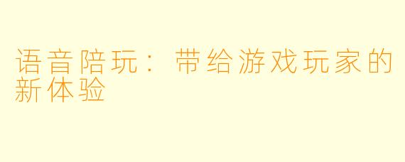 语音陪玩:带给游戏玩家的新体验