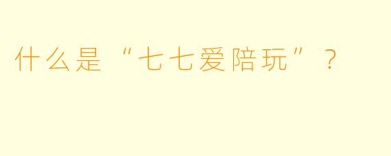 什么是“七七爱陪玩”？  