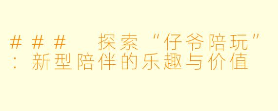 ### 探索“仔爷陪玩”：新型陪伴的乐趣与价值