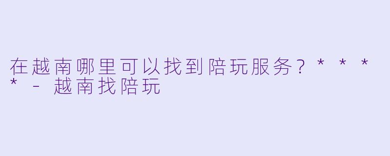 在越南哪里可以找到陪玩服务？****
