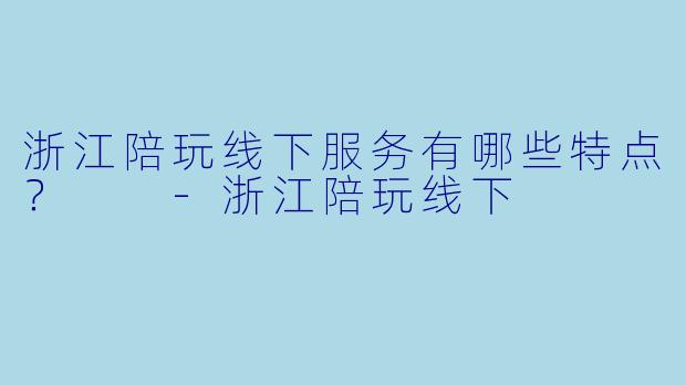 浙江陪玩线下服务有哪些特点?