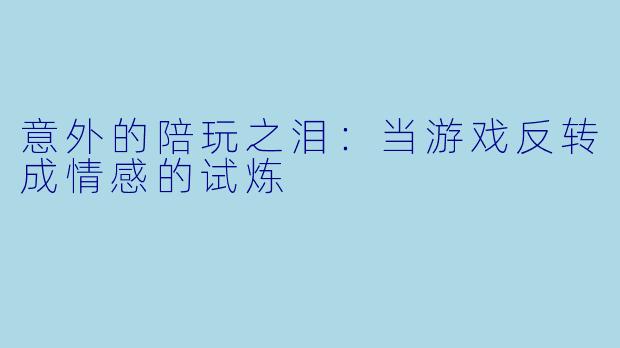 意外的陪玩之泪：当游戏反转成情感的试炼