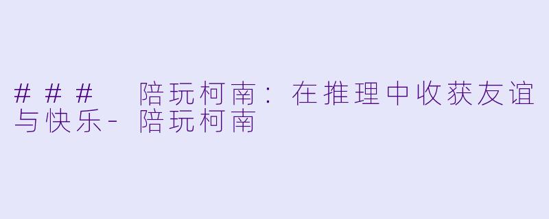 ### 陪玩柯南：在推理中收获友谊与快乐-陪玩柯南