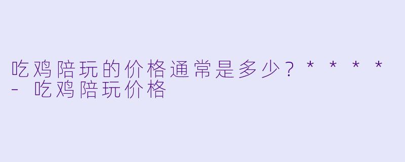 吃鸡陪玩的价格通常是多少?****