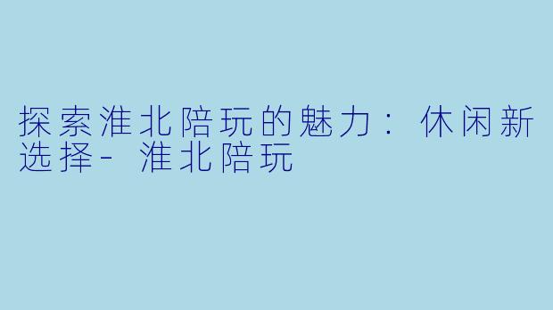 探索淮北陪玩的魅力：休闲新选择-淮北陪玩