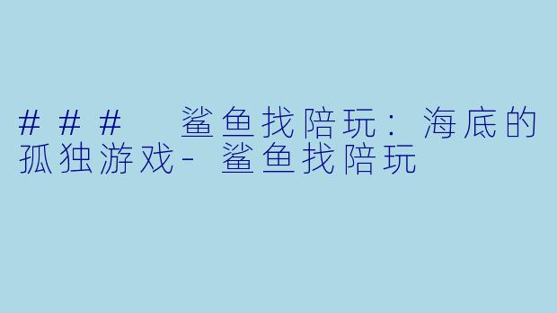 ### 鲨鱼找陪玩：海底的孤独游戏-鲨鱼找陪玩