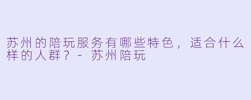 苏州的陪玩服务有哪些特色,适合什么样的人群?