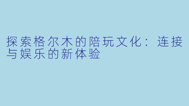 探索格尔木的陪玩文化：连接与娱乐的新体验