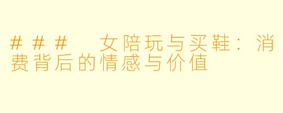 ### 女陪玩与买鞋:消费背后的情感与价值