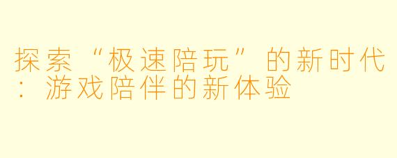 探索“极速陪玩”的新时代：游戏陪伴的新体验