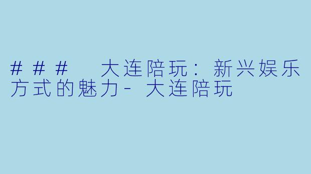 ### 大连陪玩：新兴娱乐方式的魅力-大连陪玩