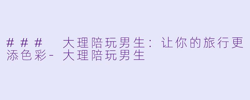 ### 大理陪玩男生:让你的旅行更添色彩