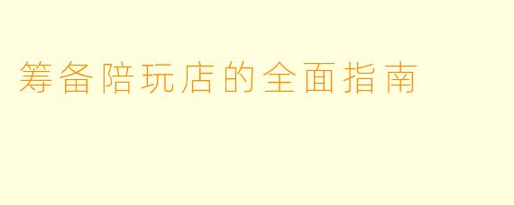 筹备陪玩店的全面指南