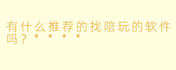 有什么推荐的找陪玩的软件吗?****