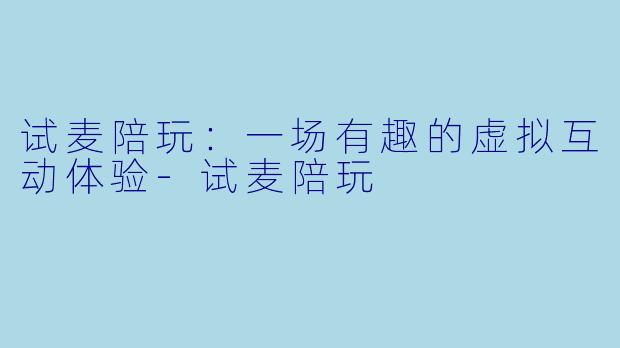 试麦陪玩：一场有趣的虚拟互动体验-试麦陪玩