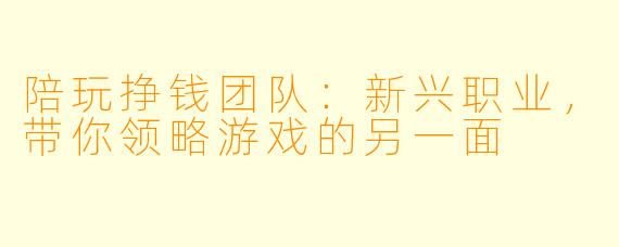 陪玩挣钱团队:新兴职业,带你领略游戏的另一面