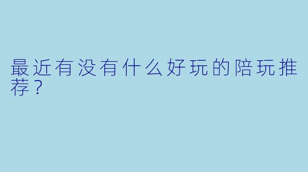 最近有没有什么好玩的陪玩推荐？