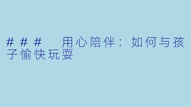 ### 用心陪伴：如何与孩子愉快玩耍