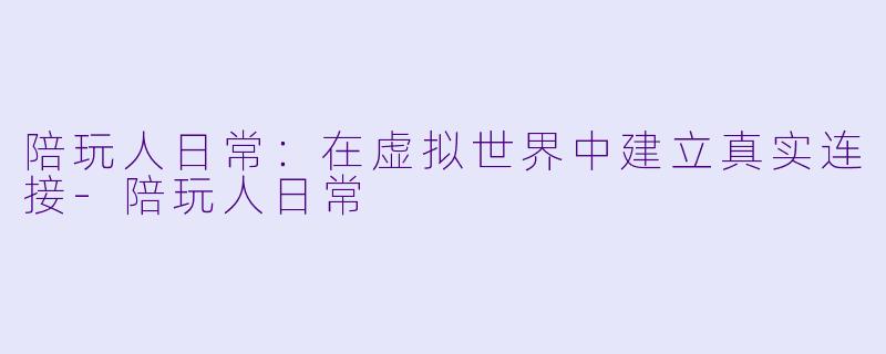 陪玩人日常：在虚拟世界中建立真实连接-陪玩人日常