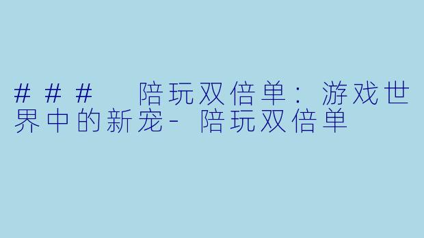 ### 陪玩双倍单:游戏世界中的新宠