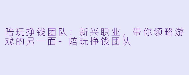 陪玩挣钱团队：新兴职业，带你领略游戏的另一面-陪玩挣钱团队