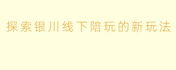 探索银川线下陪玩的新玩法