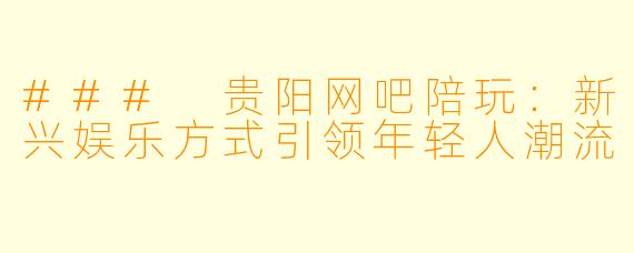 ### 贵阳网吧陪玩：新兴娱乐方式引领年轻人潮流