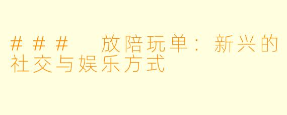 ### 放陪玩单:新兴的社交与娱乐方式