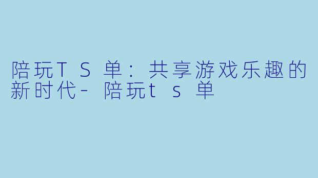 陪玩TS单：共享游戏乐趣的新时代-陪玩ts单