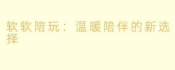 软软陪玩:温暖陪伴的新选择