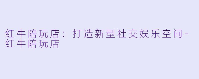 红牛陪玩店:打造新型社交娱乐空间