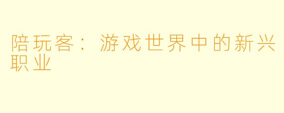 陪玩客：游戏世界中的新兴职业