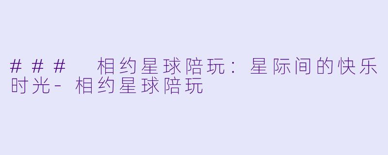 ### 相约星球陪玩：星际间的快乐时光-相约星球陪玩