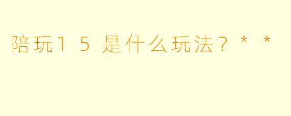 陪玩15是什么玩法？**