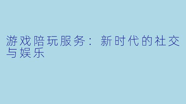 游戏陪玩服务：新时代的社交与娱乐