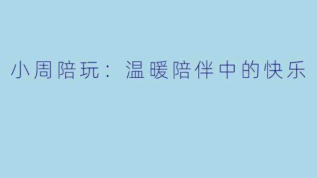 小周陪玩：温暖陪伴中的快乐
