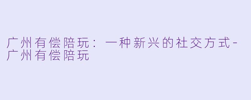 广州有偿陪玩:一种新兴的社交方式
