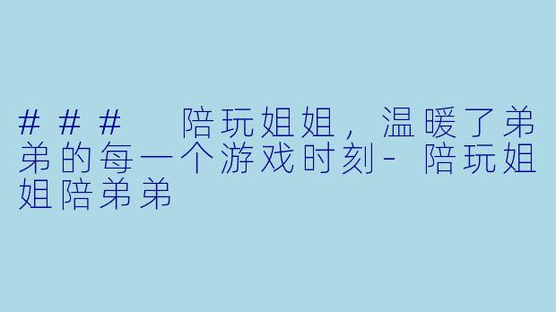 ### 陪玩姐姐,温暖了弟弟的每一个游戏时刻