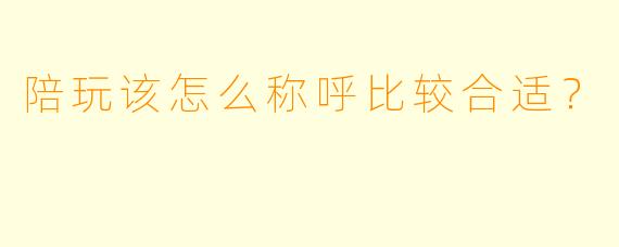 陪玩该怎么称呼比较合适？