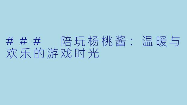 ### 陪玩杨桃酱：温暖与欢乐的游戏时光