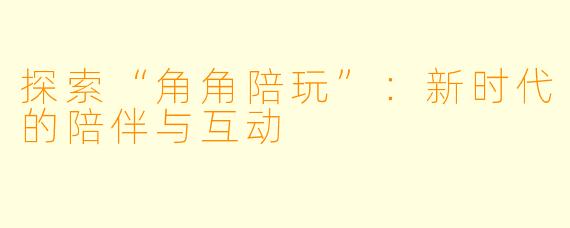 探索“角角陪玩”：新时代的陪伴与互动