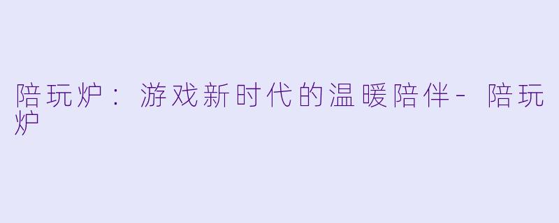 陪玩炉：游戏新时代的温暖陪伴-陪玩炉