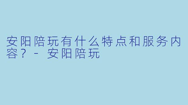 安阳陪玩有什么特点和服务内容?