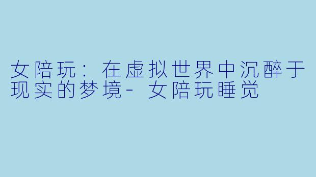 女陪玩:在虚拟世界中沉醉于现实的梦境